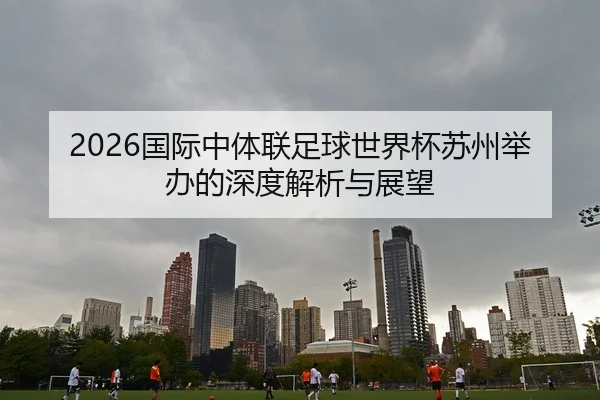 2026国际中体联足球世界杯苏州举办的深度解析与展望