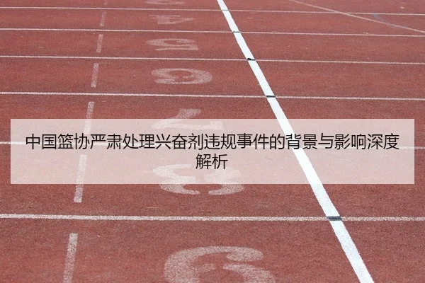 中国篮协严肃处理兴奋剂违规事件的背景与影响深度解析